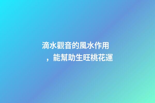 滴水觀音的風水作用，能幫助生旺桃花運